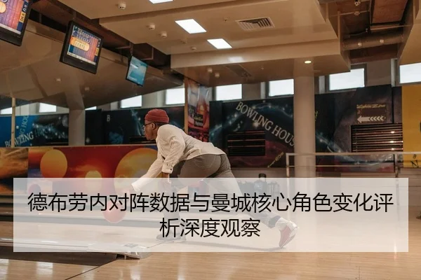 德布劳内对阵数据与曼城核心角色变化评析深度观察