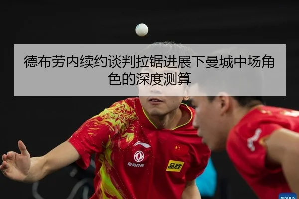 德布劳内续约谈判拉锯进展下曼城中场角色的深度测算