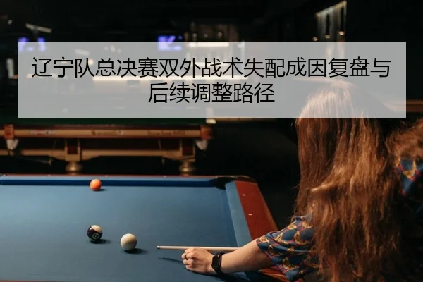 辽宁队总决赛双外战术失配成因复盘与后续调整路径