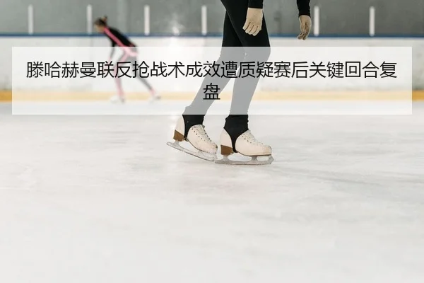 滕哈赫曼联反抢战术成效遭质疑赛后关键回合复盘